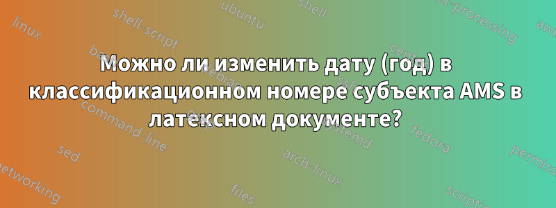 Можно ли изменить дату (год) в классификационном номере субъекта AMS в латексном документе?