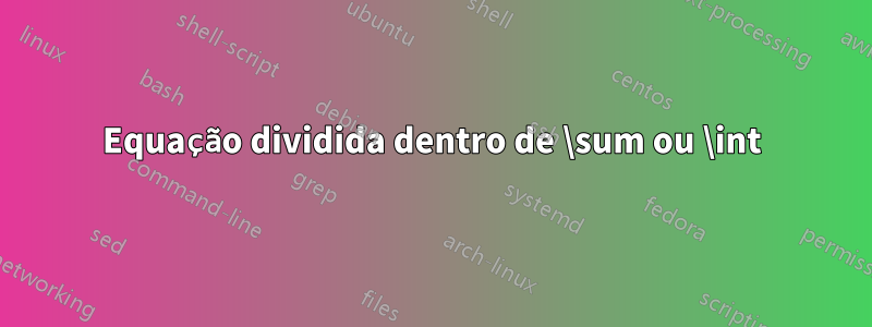 Equação dividida dentro de \sum ou \int