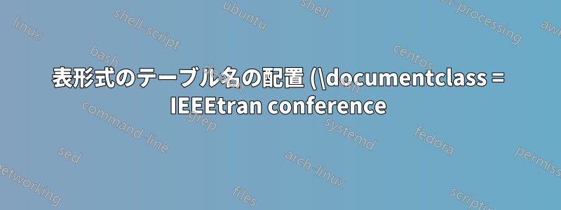 表形式のテーブル名の配置 (\documentclass = IEEEtran conference)