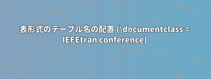 表形式のテーブル名の配置 (\documentclass = IEEEtran conference)