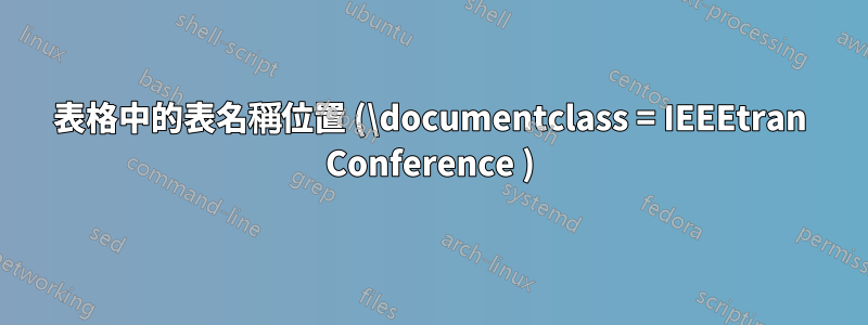 表格中的表名稱位置 (\documentclass = IEEEtran Conference )