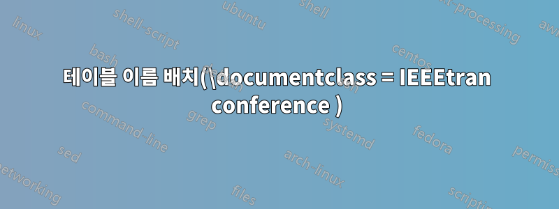 테이블 이름 배치(\documentclass = IEEEtran conference )