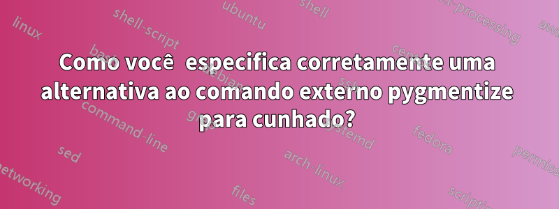 Como você especifica corretamente uma alternativa ao comando externo pygmentize para cunhado?