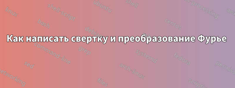 Как написать свертку и преобразование Фурье