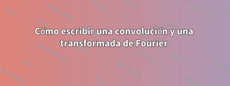 Cómo escribir una convolución y una transformada de Fourier