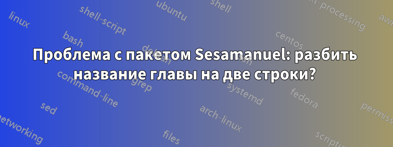 Проблема с пакетом Sesamanuel: разбить название главы на две строки?