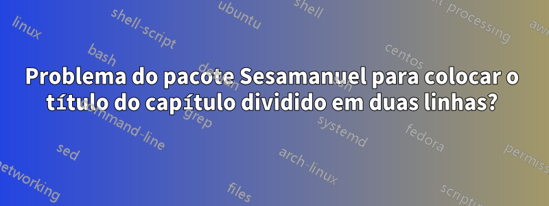 Problema do pacote Sesamanuel para colocar o título do capítulo dividido em duas linhas?