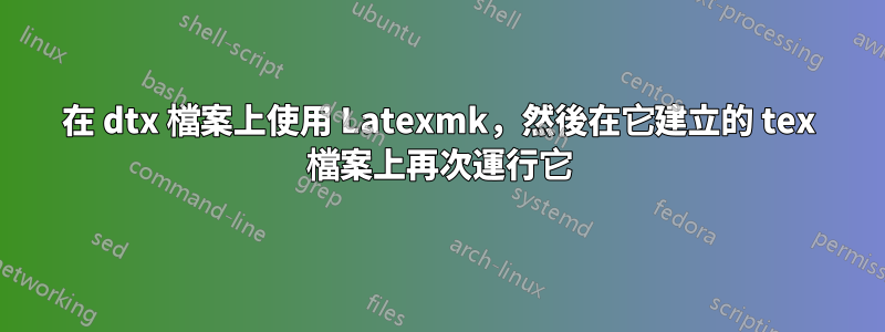 在 dtx 檔案上使用 Latexmk，然後在它建立的 tex 檔案上再次運行它