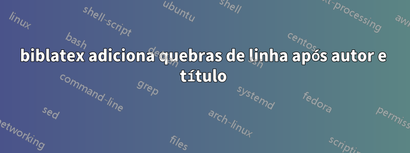 biblatex adiciona quebras de linha após autor e título