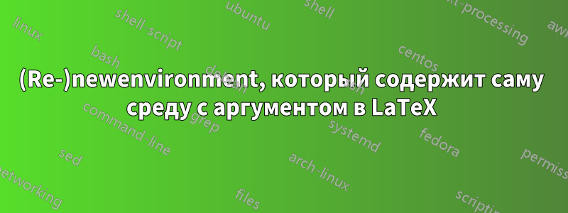 (Re-)newenvironment, который содержит саму среду с аргументом в LaTeX