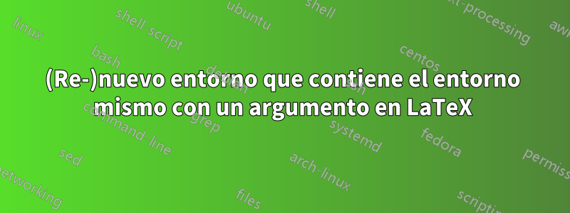 (Re-)nuevo entorno que contiene el entorno mismo con un argumento en LaTeX