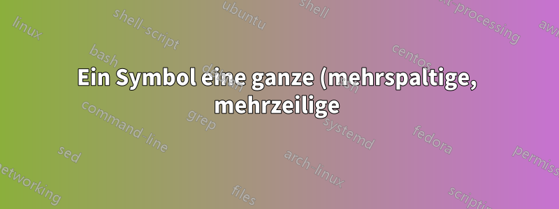 Ein Symbol eine ganze (mehrspaltige, mehrzeilige) Untermatrix einnehmen lassen