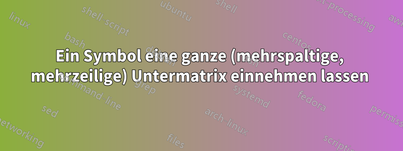 Ein Symbol eine ganze (mehrspaltige, mehrzeilige) Untermatrix einnehmen lassen