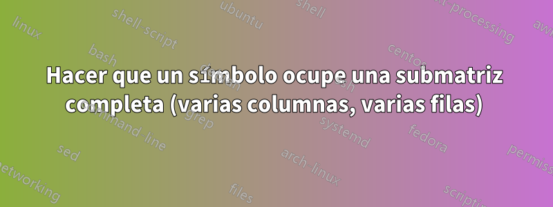 Hacer que un símbolo ocupe una submatriz completa (varias columnas, varias filas)