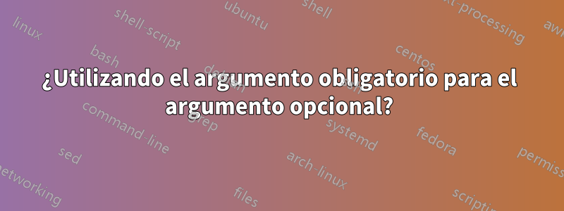 ¿Utilizando el argumento obligatorio para el argumento opcional?