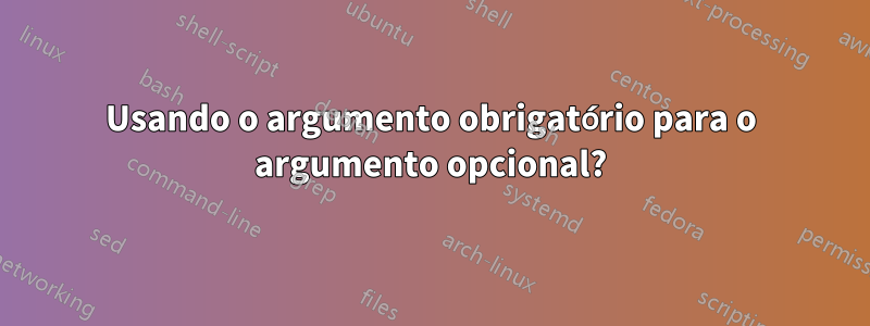 Usando o argumento obrigatório para o argumento opcional?