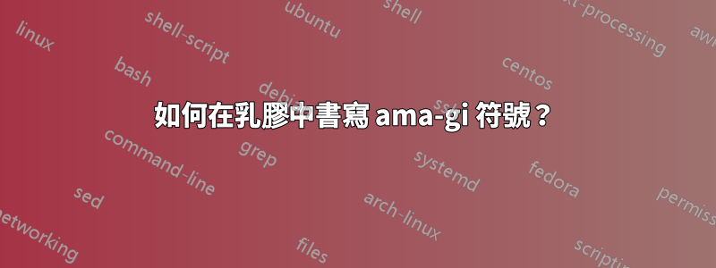 如何在乳膠中書寫 ama-gi 符號？