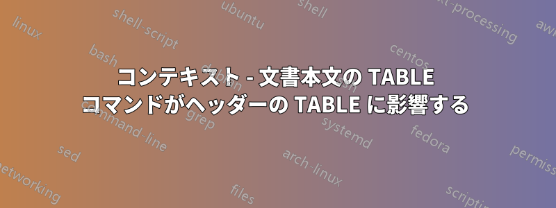 コンテキスト - 文書本文の TABLE コマンドがヘッダーの TABLE に影響する