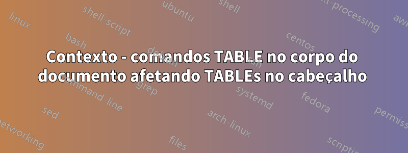 Contexto - comandos TABLE no corpo do documento afetando TABLEs no cabeçalho
