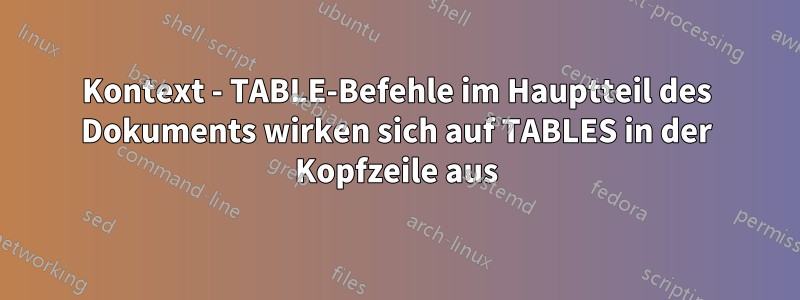 Kontext - TABLE-Befehle im Hauptteil des Dokuments wirken sich auf TABLES in der Kopfzeile aus