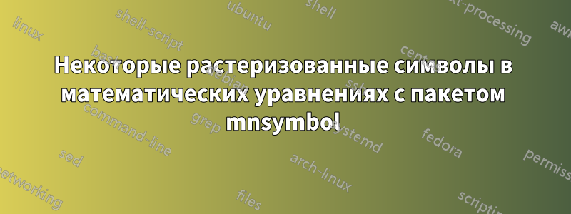 Некоторые растеризованные символы в математических уравнениях с пакетом mnsymbol
