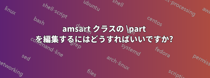 amsart クラスの \part を編集するにはどうすればいいですか?