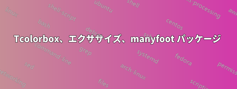 Tcolorbox、エクササイズ、manyfoot パッケージ