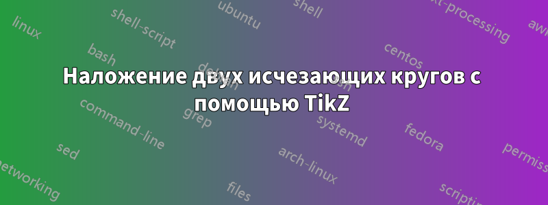 Наложение двух исчезающих кругов с помощью TikZ