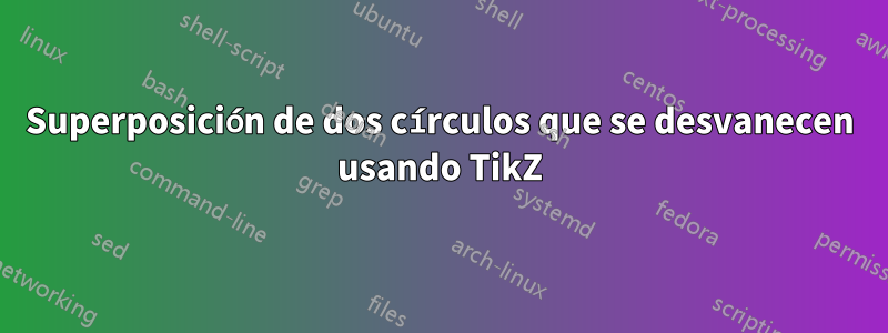 Superposición de dos círculos que se desvanecen usando TikZ