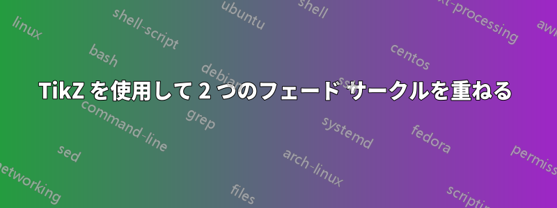 TikZ を使用して 2 つのフェード サークルを重ねる