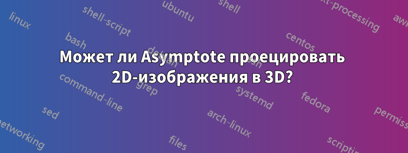 Может ли Asymptote проецировать 2D-изображения в 3D?