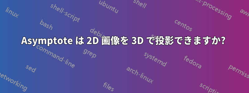 Asymptote は 2D 画像を 3D で投影できますか?