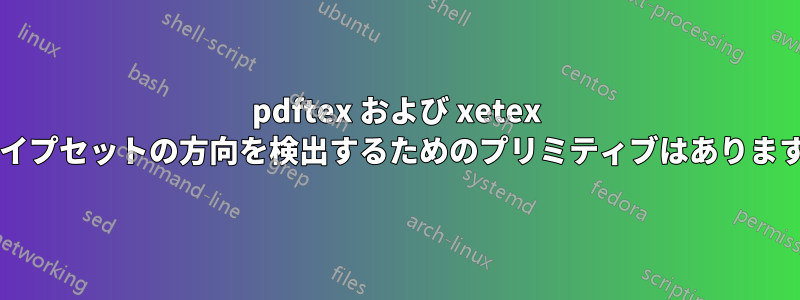 pdftex および xetex でタイプセットの方向を検出するためのプリミティブはありますか?
