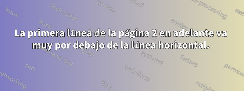 La primera línea de la página 2 en adelante va muy por debajo de la línea horizontal.