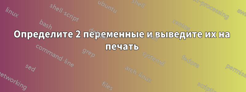 Определите 2 переменные и выведите их на печать