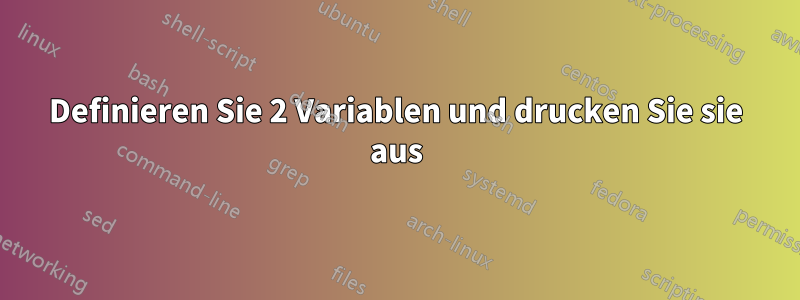Definieren Sie 2 Variablen und drucken Sie sie aus
