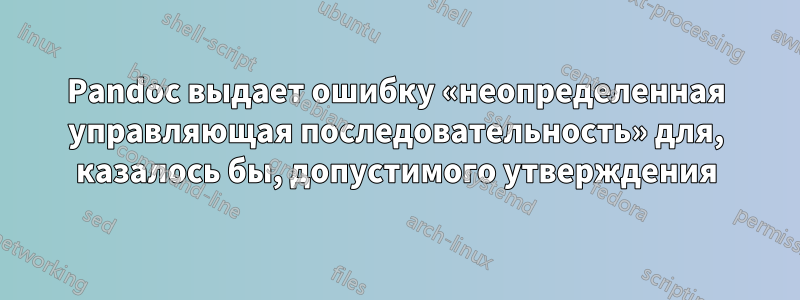 Pandoc выдает ошибку «неопределенная управляющая последовательность» для, казалось бы, допустимого утверждения