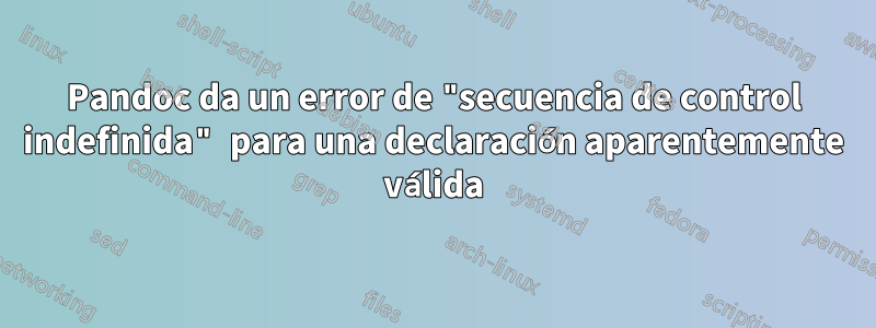 Pandoc da un error de "secuencia de control indefinida" para una declaración aparentemente válida