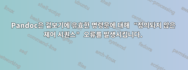 Pandoc은 겉보기에 유효한 명령문에 대해 "정의되지 않은 제어 시퀀스" 오류를 발생시킵니다.