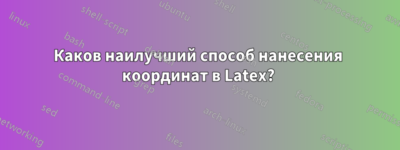 Каков наилучший способ нанесения координат в Latex?