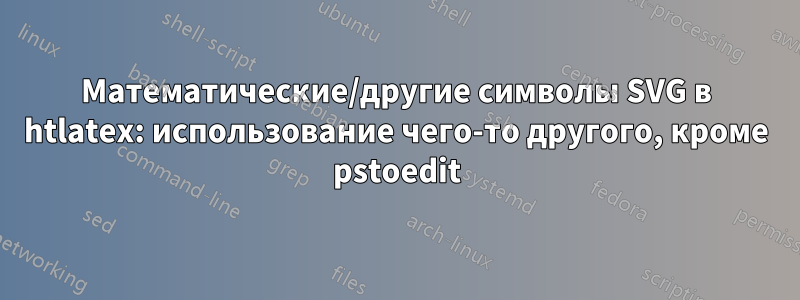 Математические/другие символы SVG в htlatex: использование чего-то другого, кроме pstoedit