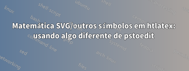 Matemática SVG/outros símbolos em htlatex: usando algo diferente de pstoedit