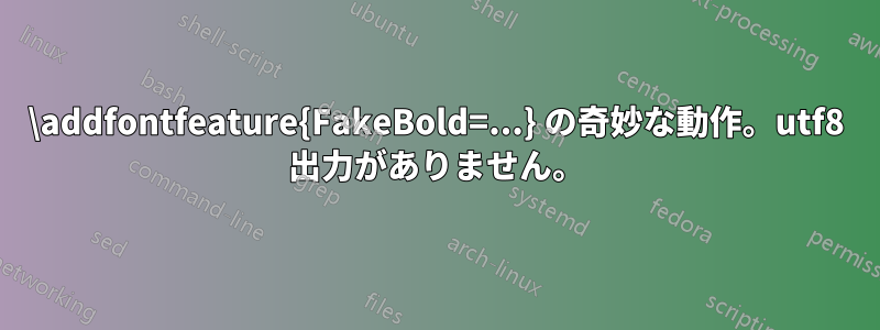 \addfontfeature{FakeBold=...} の奇妙な動作。utf8 出力がありません。