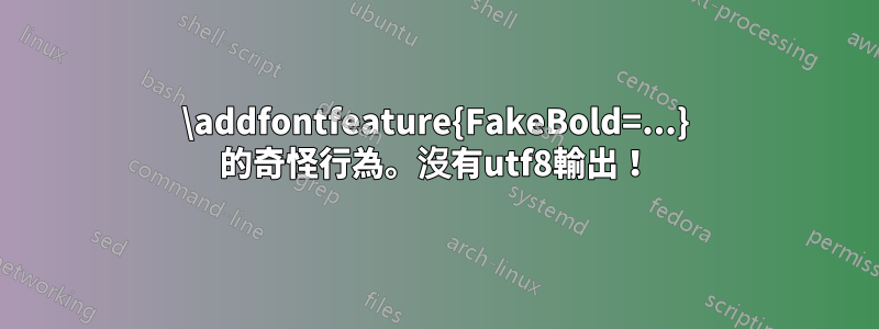 \addfontfeature{FakeBold=...} 的奇怪行為。沒有utf8輸出！