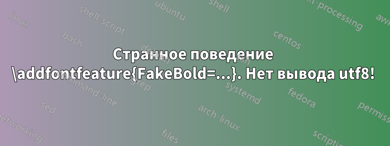 Странное поведение \addfontfeature{FakeBold=...}. Нет вывода utf8!