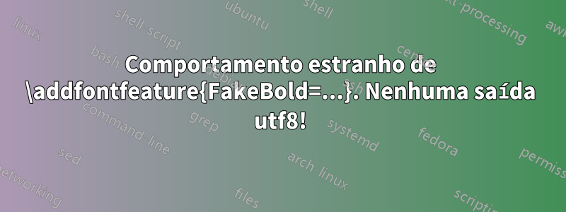 Comportamento estranho de \addfontfeature{FakeBold=...}. Nenhuma saída utf8!