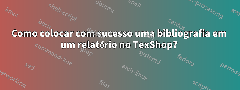 Como colocar com sucesso uma bibliografia em um relatório no TexShop?