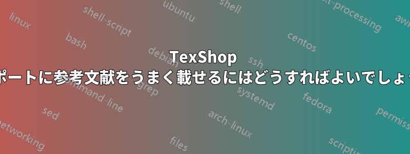 TexShop のレポートに参考文献をうまく載せるにはどうすればよいでしょうか?