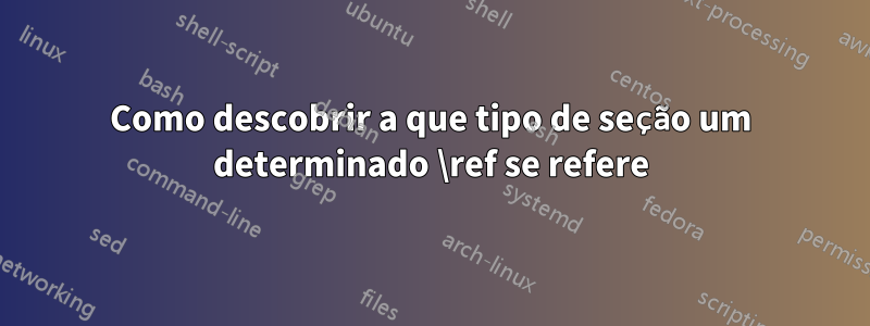 Como descobrir a que tipo de seção um determinado \ref se refere