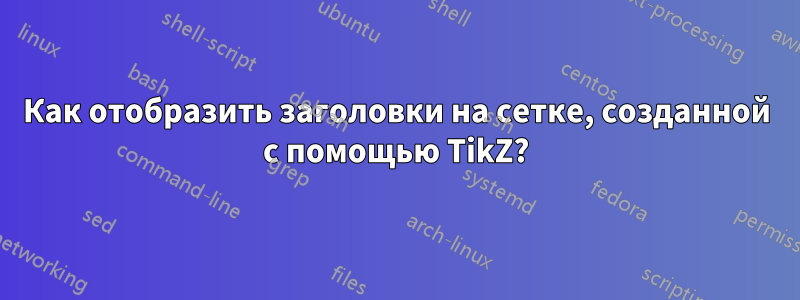 Как отобразить заголовки на сетке, созданной с помощью TikZ?